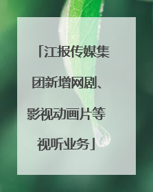 江报传媒集团新增网剧、影视动画片等视听业务